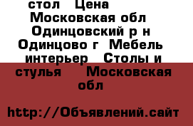 стол › Цена ­ 5 000 - Московская обл., Одинцовский р-н, Одинцово г. Мебель, интерьер » Столы и стулья   . Московская обл.